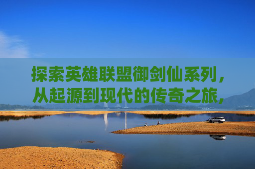 探索英雄联盟御剑仙系列,从起源到现代的传奇之旅,lol御剑传说皮肤有几个 探索英雄联盟御剑仙系列,从起源到现代的传奇之旅,lol御剑传说皮肤有几个