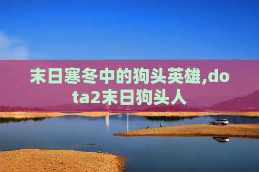 末日寒冬中的狗头英雄,dota2末日狗头人