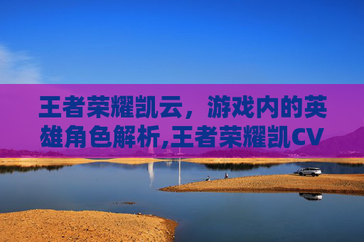 王者荣耀凯云，游戏内的英雄角色解析,王者荣耀凯CV