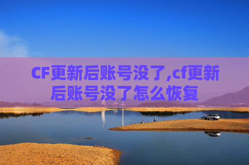 CF更新后账号没了,cf更新后账号没了怎么恢复