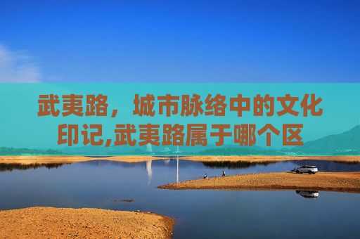 武夷路,城市脉络中的文化印记,武夷路属于哪个区 武夷路,城市脉络中的文化印记,武夷路属于哪个区