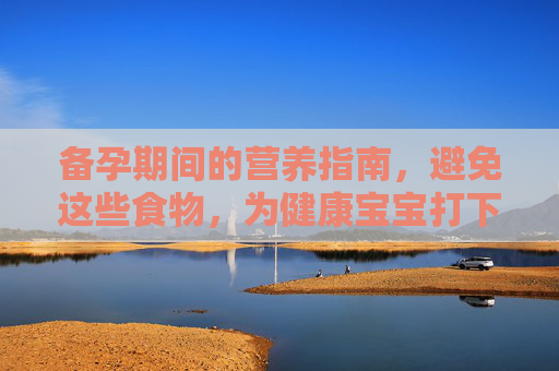 备孕期间的营养指南，避免这些食物，为健康宝宝打下基础,备孕不能吃什么食物