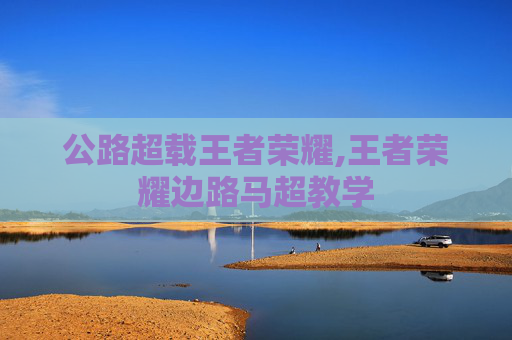 公路超载王者荣耀,王者荣耀边路马超教学