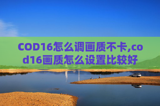COD16怎么调画质不卡,cod16画质怎么设置比较好