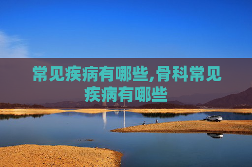常见疾病有哪些,骨科常见疾病有哪些