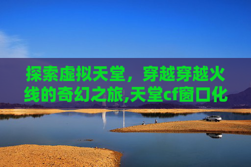 探索虚拟天堂，穿越穿越火线的奇幻之旅,天堂cf窗口化最新版
