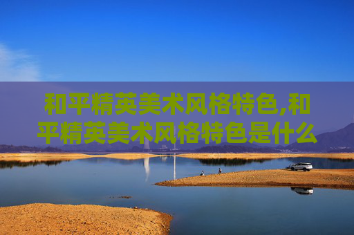和平精英美术风格特色,和平精英美术风格特色是什么