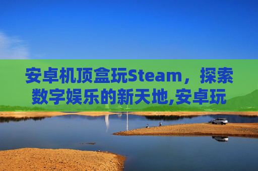 安卓机顶盒玩Steam，探索数字娱乐的新天地,安卓玩steam游戏的模拟器