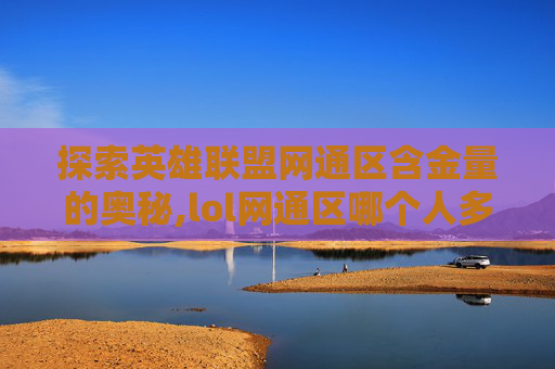 探索英雄联盟网通区含金量的奥秘,lol网通区哪个人多