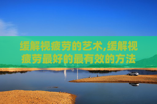 缓解视疲劳的艺术,缓解视疲劳最好的最有效的方法