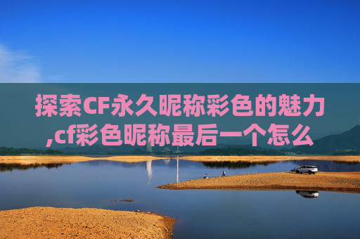 探索CF永久昵称彩色的魅力,cf彩色昵称最后一个怎么解锁