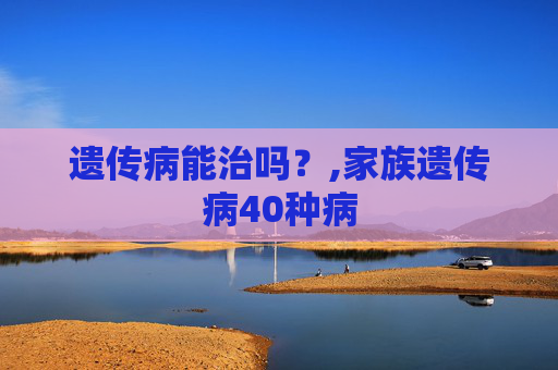 遗传病能治吗？,家族遗传病40种病