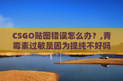 CSGO贴图错误怎么办？,青霉素过敏是因为提纯不好吗