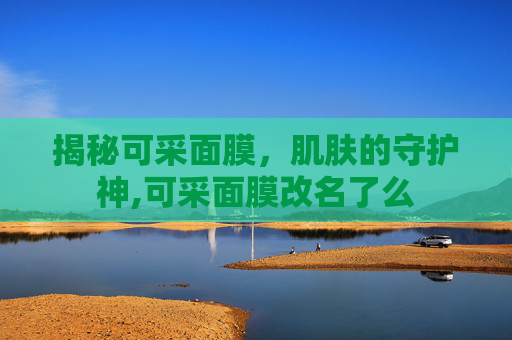 揭秘可采面膜，肌肤的守护神,可采面膜改名了么
