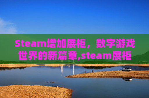 Steam增加展柜，数字游戏世界的新篇章,steam展柜多少级增加一个
