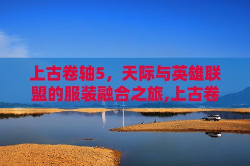 上古卷轴5，天际与英雄联盟的服装融合之旅,上古卷轴5服装推荐