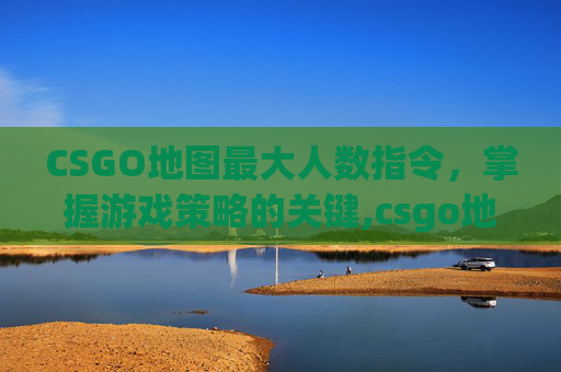 CSGO地图最大人数指令，掌握游戏策略的关键,csgo地图最大人数指令是多少