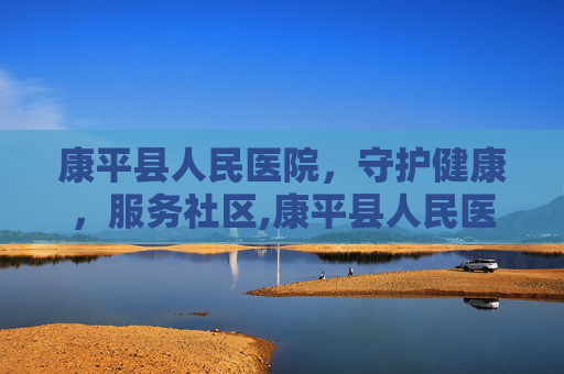 康平县人民医院，守护健康，服务社区,康平县人民医院心血管内科