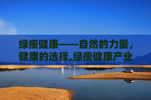 绿瘦健康——自然的力量，健康的选择,绿瘦健康产业集团减肥是真的吗?怎么知道是真的假的