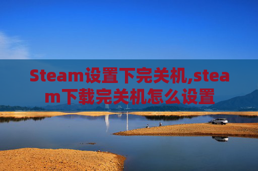 Steam设置下完关机,steam下载完关机怎么设置