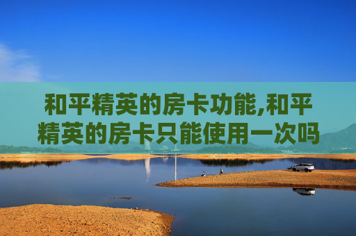 和平精英的房卡功能,和平精英的房卡只能使用一次吗