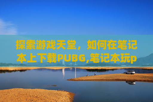 探索游戏天堂，如何在笔记本上下载PUBG,笔记本玩pubg为什么进不去