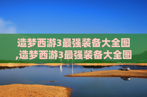 造梦西游3最强装备大全图,造梦西游3最强装备大全图鉴