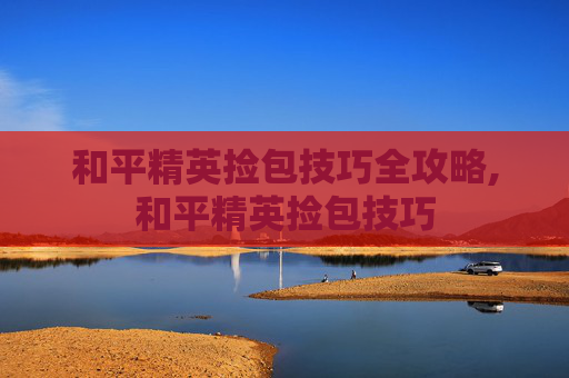 和平精英捡包技巧全攻略,和平精英捡包技巧