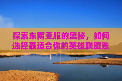探索东南亚服的奥秘，如何选择最适合你的英雄联盟账号,lol东南亚服包括哪些地区