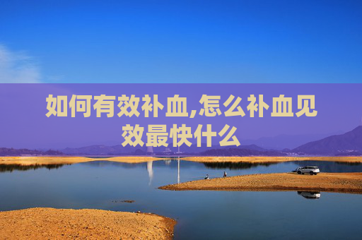 如何有效补血,怎么补血见效最快什么 如何有效补血,怎么补血见效最快什么