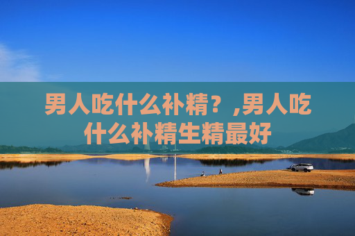 男人吃什么补精？,男人吃什么补精生精最好