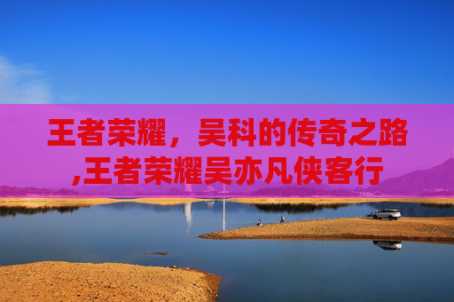 王者荣耀，吴科的传奇之路,王者荣耀吴亦凡侠客行