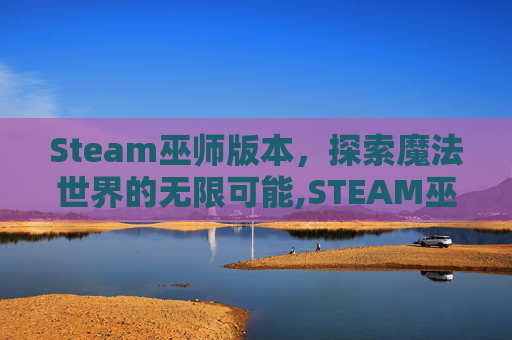 Steam巫师版本，探索魔法世界的无限可能,STEAM巫师三是删减版吗