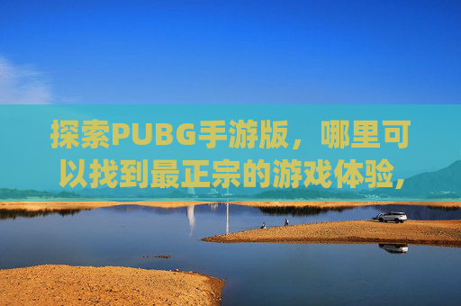 探索PUBG手游版，哪里可以找到最正宗的游戏体验,pubg手游下载苹果版