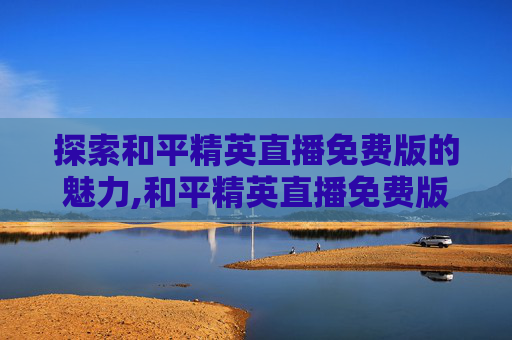 探索和平精英直播免费版的魅力,和平精英直播免费版下载