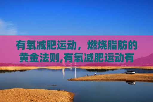 有氧减肥运动，燃烧脂肪的黄金法则,有氧减肥运动有哪些