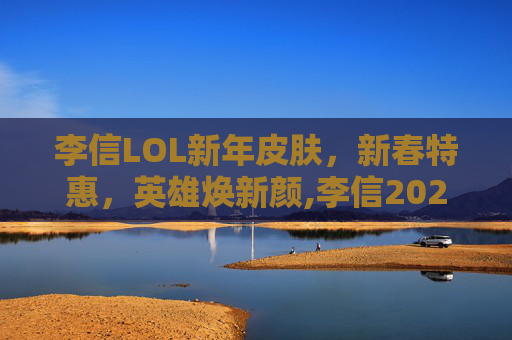李信LOL新年皮肤，新春特惠，英雄焕新颜,李信2025新皮肤