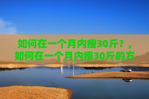 如何在一个月内瘦30斤？,如何在一个月内瘦30斤的方法