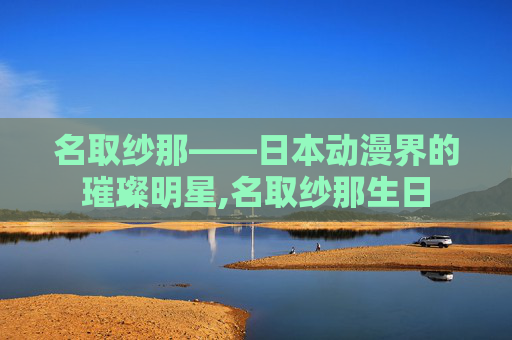 名取纱那——日本动漫界的璀璨明星,名取纱那生日