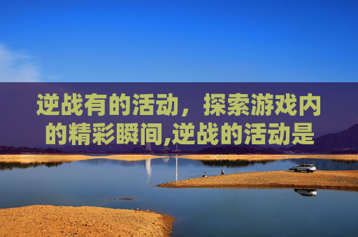 逆战有的活动，探索游戏内的精彩瞬间,逆战的活动是当天结束吗