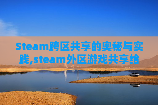 Steam跨区共享的奥秘与实践,steam外区游戏共享给国区