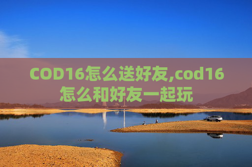 COD16怎么送好友,cod16怎么和好友一起玩