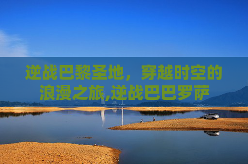 逆战巴黎圣地，穿越时空的浪漫之旅,逆战巴巴罗萨