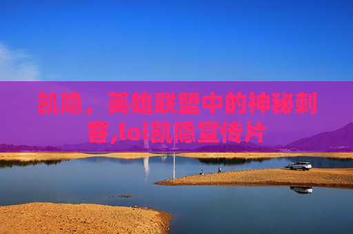 凯隐，英雄联盟中的神秘刺客,lol凯隐宣传片