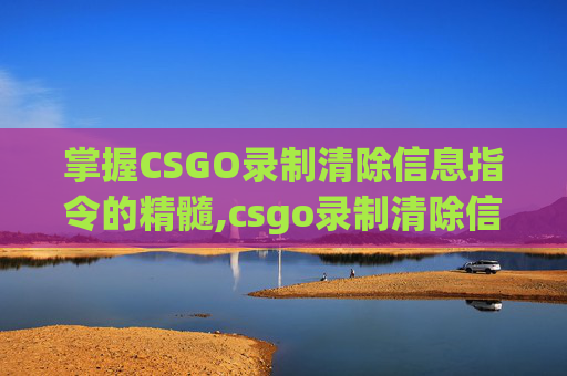 掌握CSGO录制清除信息指令的精髓,csgo录制清除信息指令是什么
