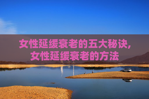 女性延缓衰老的五大秘诀,女性延缓衰老的方法
