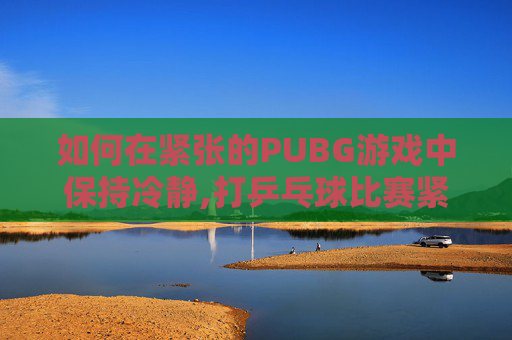 如何在紧张的PUBG游戏中保持冷静,打乒乓球比赛紧张怎么办