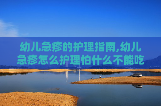 幼儿急疹的护理指南,幼儿急疹怎么护理怕什么不能吃什么