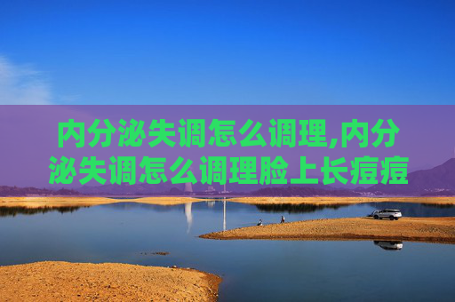 内分泌失调怎么调理,内分泌失调怎么调理脸上长痘痘