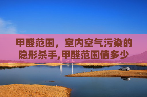 甲醛范围，室内空气污染的隐形杀手,甲醛范围值多少正常